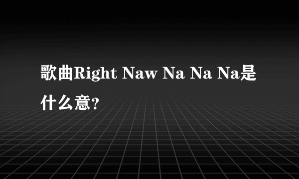 歌曲Right Naw Na Na Na是什么意?
