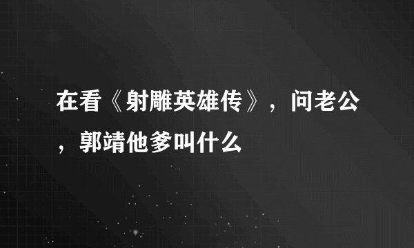 在看《射雕英雄传》，问老公，郭靖他爹叫什么