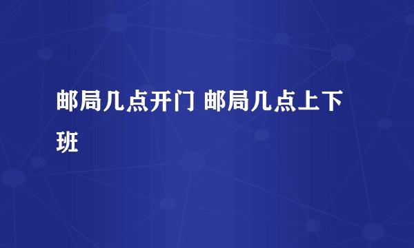 邮局几点开门 邮局几点上下班