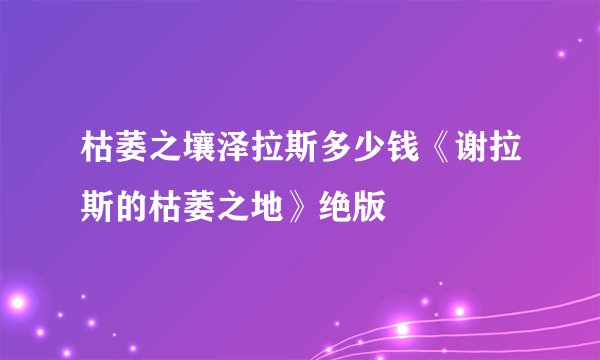 枯萎之壤泽拉斯多少钱《谢拉斯的枯萎之地》绝版