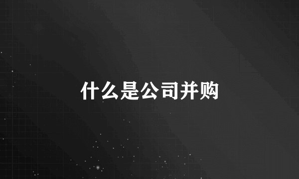 什么是公司并购