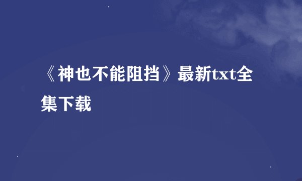 《神也不能阻挡》最新txt全集下载