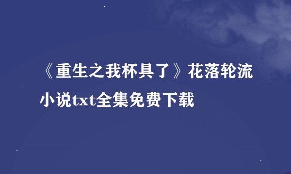 《重生之我杯具了》花落轮流小说txt全集免费下载