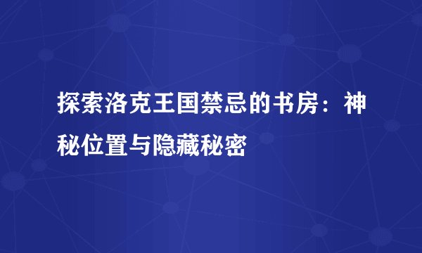 探索洛克王国禁忌的书房：神秘位置与隐藏秘密