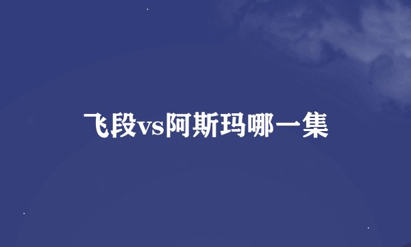 飞段vs阿斯玛哪一集