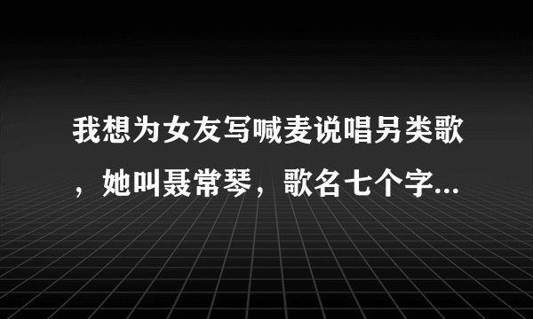 我想为女友写喊麦说唱另类歌，她叫聂常琴，歌名七个字，歌词内容是，