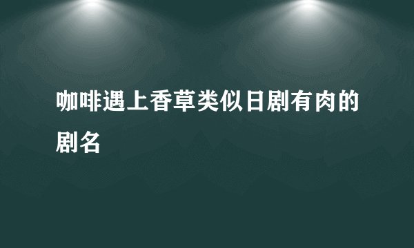 咖啡遇上香草类似日剧有肉的剧名