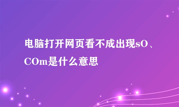 电脑打开网页看不成出现sO、COm是什么意思