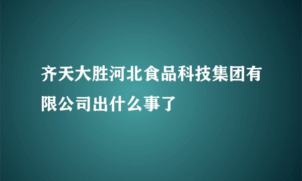齐天大胜河北食品科技集团有限公司出什么事了