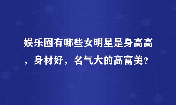 娱乐圈有哪些女明星是身高高，身材好，名气大的高富美？