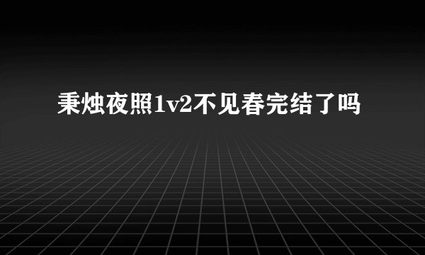 秉烛夜照1v2不见春完结了吗