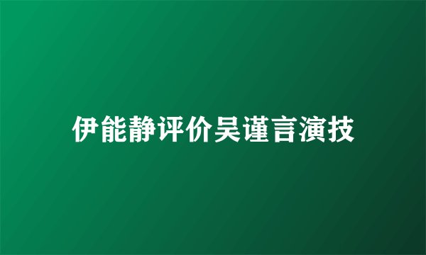 伊能静评价吴谨言演技