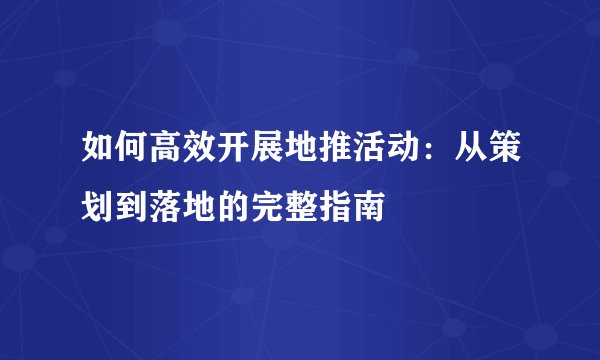 如何高效开展地推活动:从策划到落地的完整指南