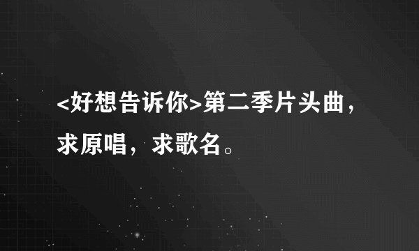 <好想告诉你>第二季片头曲,求原唱,求歌名。
