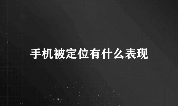 手机被定位有什么表现