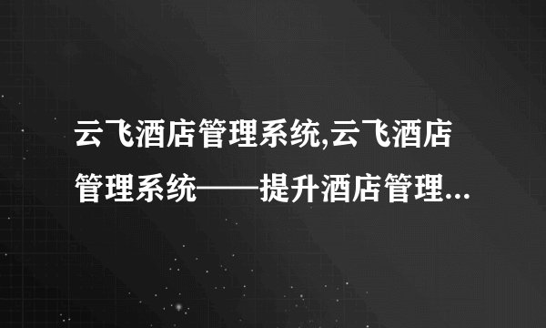 云飞酒店管理系统,云飞酒店管理系统——提升酒店管理效率的利器