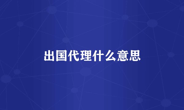 出国代理什么意思