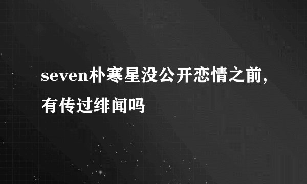 seven朴寒星没公开恋情之前,有传过绯闻吗