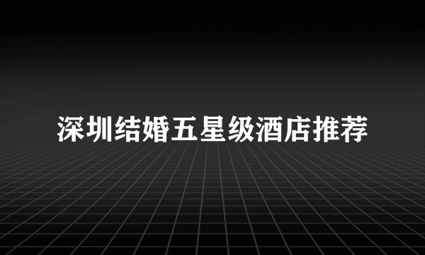 深圳结婚五星级酒店推荐