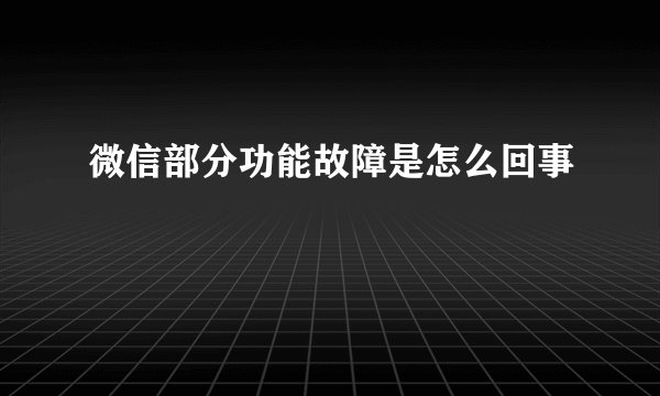 微信部分功能故障是怎么回事