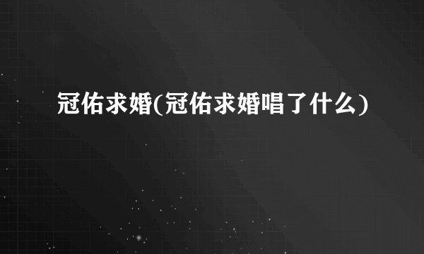 冠佑求婚(冠佑求婚唱了什么)