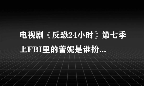 电视剧《反恐24小时》第七季上FBI里的蕾妮是谁扮演的？有详细资料吗？