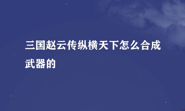 三国赵云传纵横天下怎么合成武器的