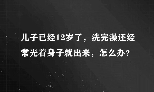 儿子已经12岁了，洗完澡还经常光着身子就出来，怎么办？