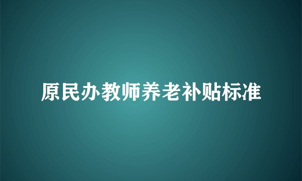 原民办教师养老补贴标准