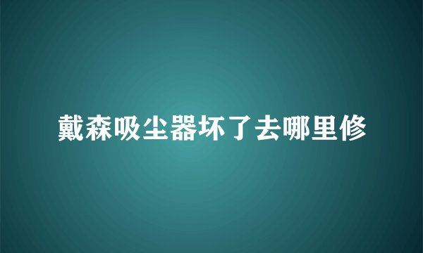 戴森吸尘器坏了去哪里修