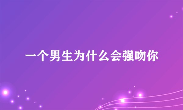 一个男生为什么会强吻你