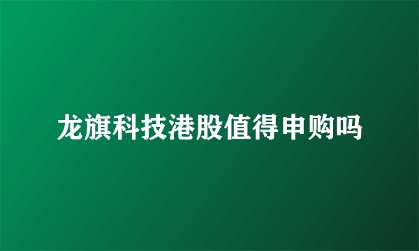 龙旗科技港股值得申购吗