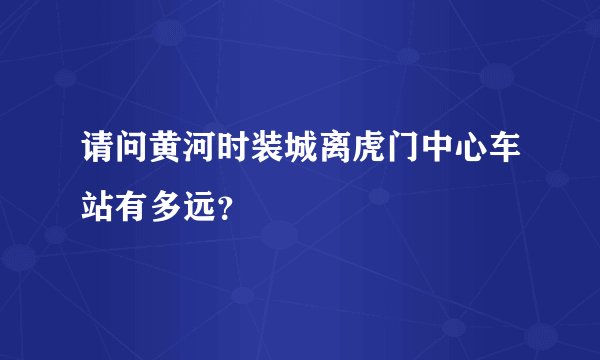 请问黄河时装城离虎门中心车站有多远？