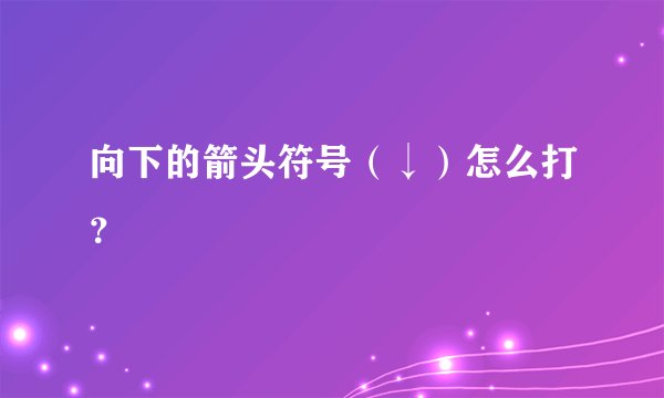 向下的箭头符号（↓）怎么打？