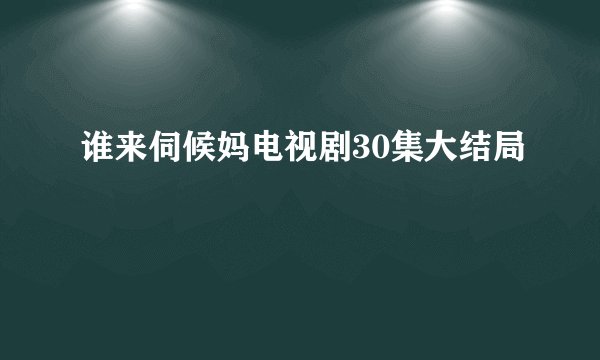 谁来伺候妈电视剧30集大结局