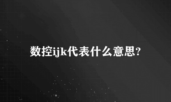 数控ijk代表什么意思?