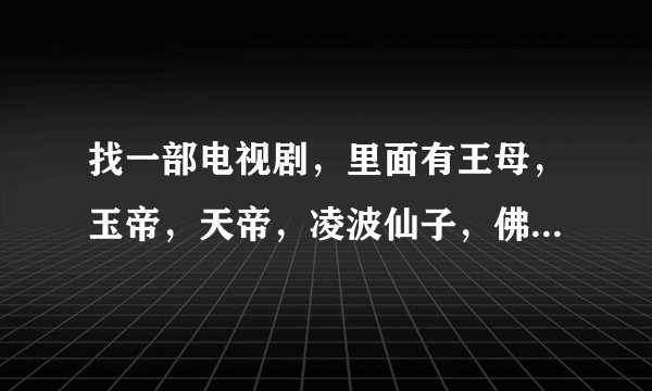 找一部电视剧,里面有王母,玉帝,天帝,凌波仙子,佛主,还有玉帝的儿子等,急!急!急!