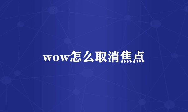 wow怎么取消焦点