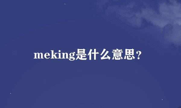 meking是什么意思？
