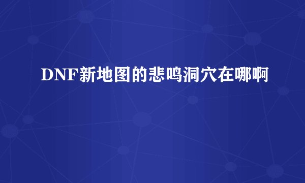 DNF新地图的悲鸣洞穴在哪啊