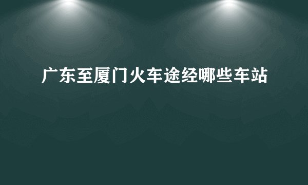 广东至厦门火车途经哪些车站