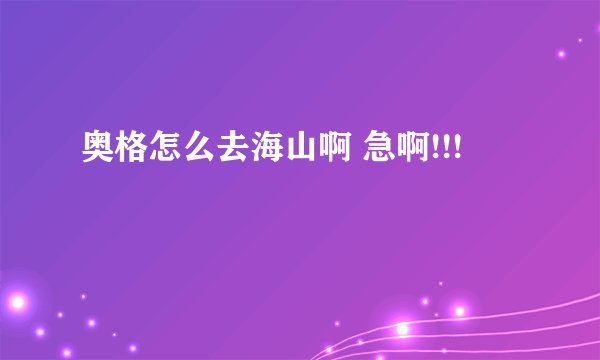 奥格怎么去海山啊 急啊!!!