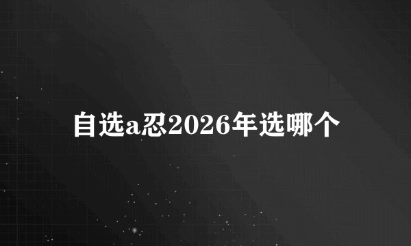 自选a忍2026年选哪个