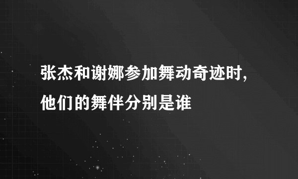 张杰和谢娜参加舞动奇迹时,他们的舞伴分别是谁