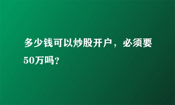 多少钱可以炒股开户，必须要50万吗？