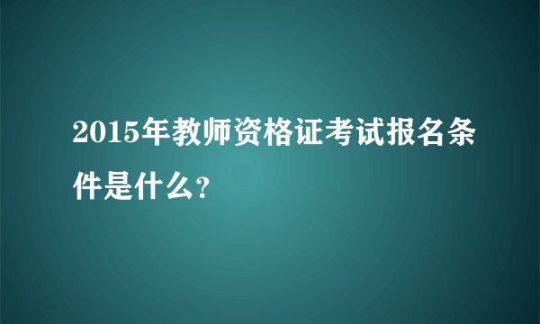 2015年教师资格证考试报名条件是什么？