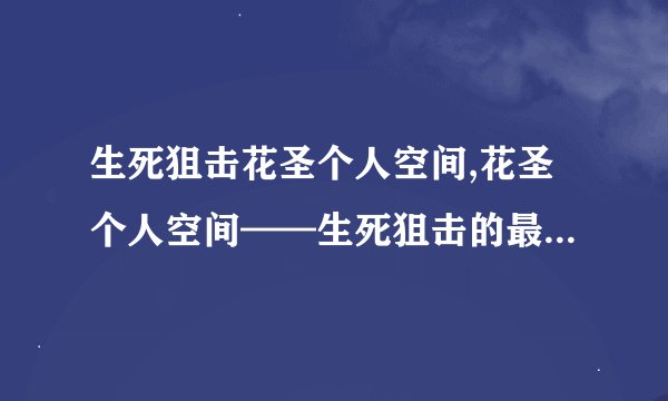 生死狙击花圣个人空间,花圣个人空间——生死狙击的最强玩家！