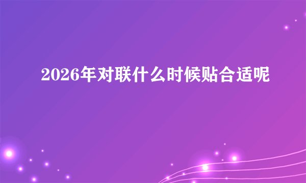 2026年对联什么时候贴合适呢