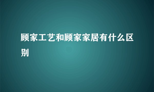 顾家工艺和顾家家居有什么区别