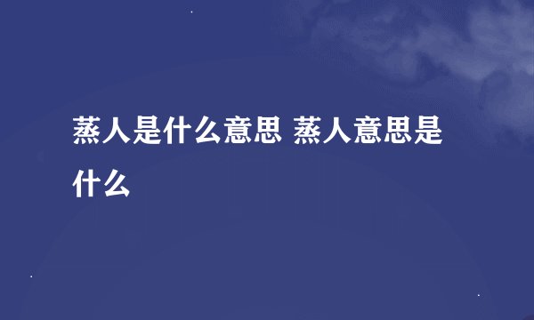 蒸人是什么意思 蒸人意思是什么